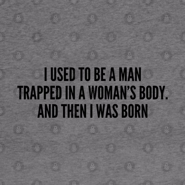 Funny - I Used To Be A Man Trapped In A Woman's Body And Then I Was Born - Funny Joke Statement Humor Slogan by sillyslogans